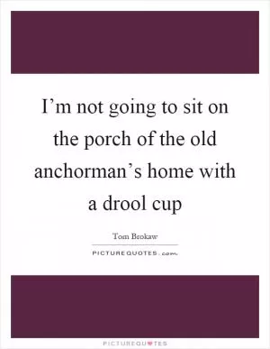 I’m not going to sit on the porch of the old anchorman’s home with a drool cup Picture Quote #1
