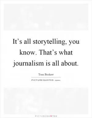 It’s all storytelling, you know. That’s what journalism is all about Picture Quote #1