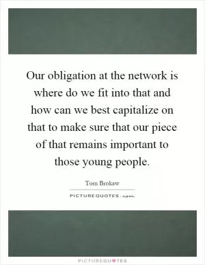 Our obligation at the network is where do we fit into that and how can we best capitalize on that to make sure that our piece of that remains important to those young people Picture Quote #1
