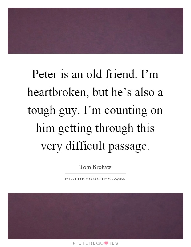 Peter is an old friend. I'm heartbroken, but he's also a tough guy. I'm counting on him getting through this very difficult passage Picture Quote #1