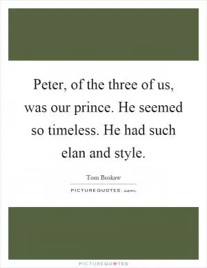 Peter, of the three of us, was our prince. He seemed so timeless. He had such elan and style Picture Quote #1