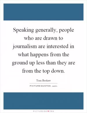 Speaking generally, people who are drawn to journalism are interested in what happens from the ground up less than they are from the top down Picture Quote #1