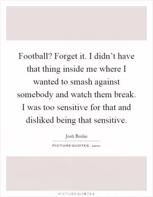 Football? Forget it. I didn’t have that thing inside me where I wanted to smash against somebody and watch them break. I was too sensitive for that and disliked being that sensitive Picture Quote #1