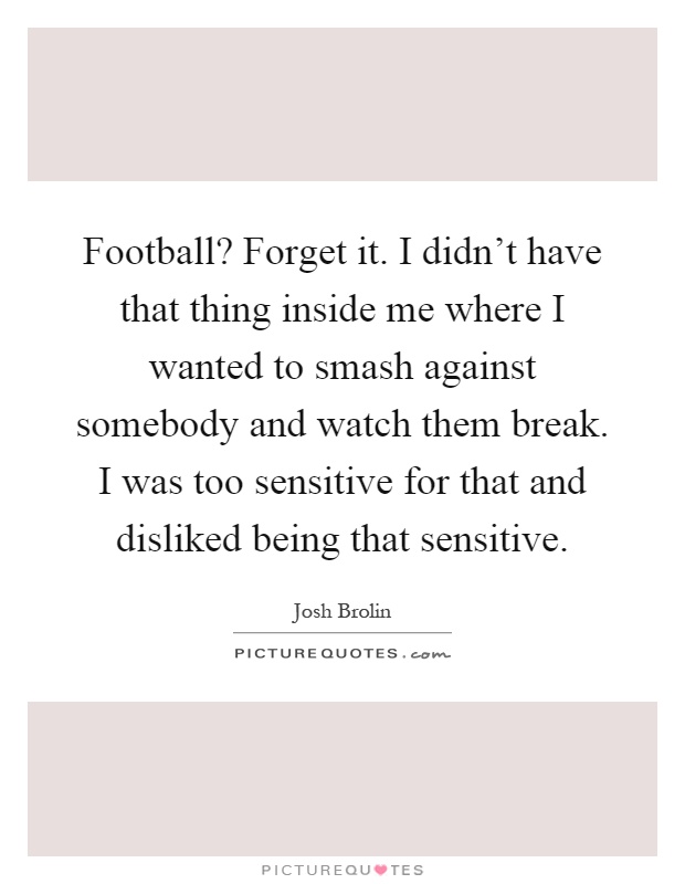 Football? Forget it. I didn't have that thing inside me where I wanted to smash against somebody and watch them break. I was too sensitive for that and disliked being that sensitive Picture Quote #1