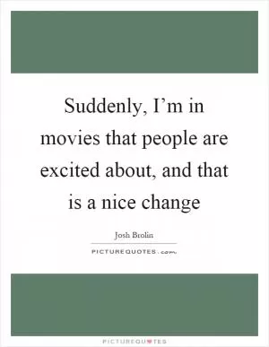 Suddenly, I’m in movies that people are excited about, and that is a nice change Picture Quote #1