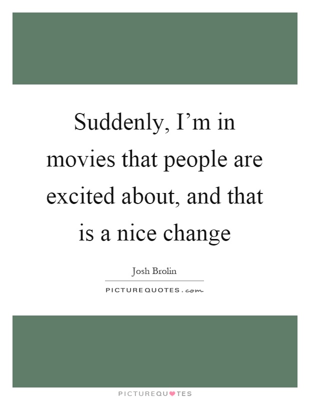 Suddenly, I'm in movies that people are excited about, and that is a nice change Picture Quote #1