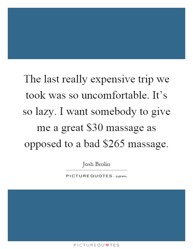 The last really expensive trip we took was so uncomfortable. It's so lazy. I want somebody to give me a great $30 massage as opposed to a bad $265 massage Picture Quote #1