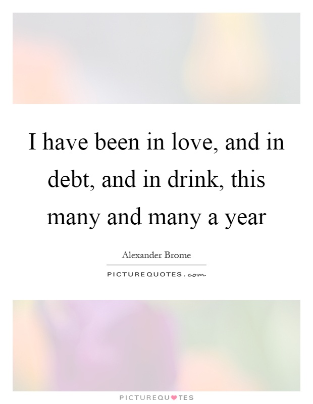 I have been in love, and in debt, and in drink, this many and many a year Picture Quote #1