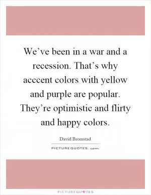 We’ve been in a war and a recession. That’s why acccent colors with yellow and purple are popular. They’re optimistic and flirty and happy colors Picture Quote #1