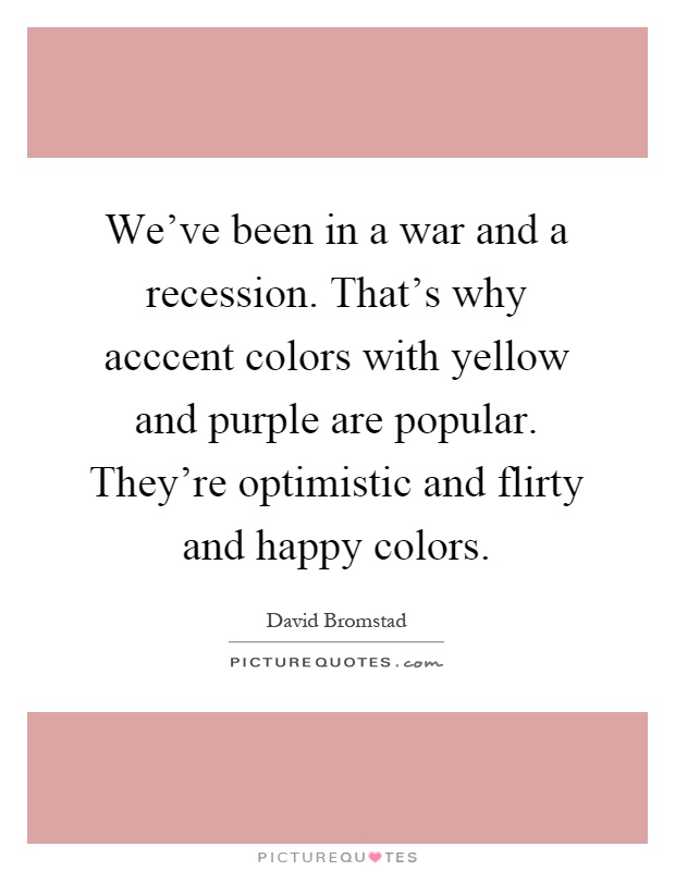 We've been in a war and a recession. That's why acccent colors with yellow and purple are popular. They're optimistic and flirty and happy colors Picture Quote #1