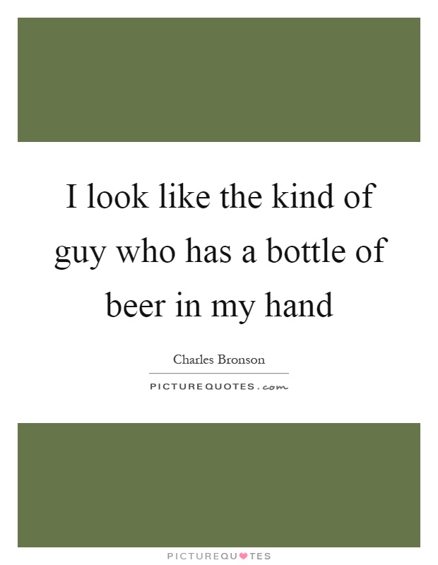 I look like the kind of guy who has a bottle of beer in my hand Picture Quote #1