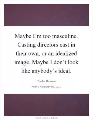 Maybe I’m too masculine. Casting directors cast in their own, or an idealized image. Maybe I don’t look like anybody’s ideal Picture Quote #1