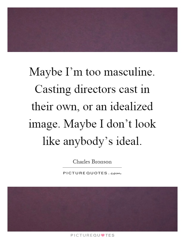 Maybe I'm too masculine. Casting directors cast in their own, or an idealized image. Maybe I don't look like anybody's ideal Picture Quote #1