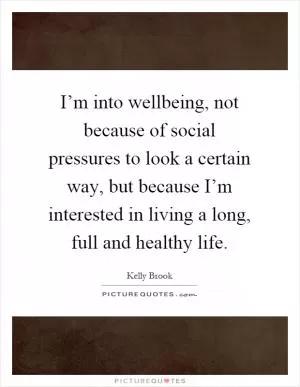 I’m into wellbeing, not because of social pressures to look a certain way, but because I’m interested in living a long, full and healthy life Picture Quote #1