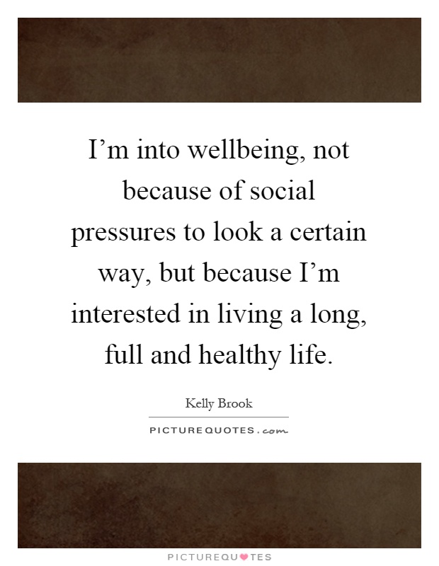 I'm into wellbeing, not because of social pressures to look a certain way, but because I'm interested in living a long, full and healthy life Picture Quote #1