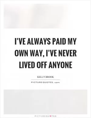 I’ve always paid my own way, I’ve never lived off anyone Picture Quote #1