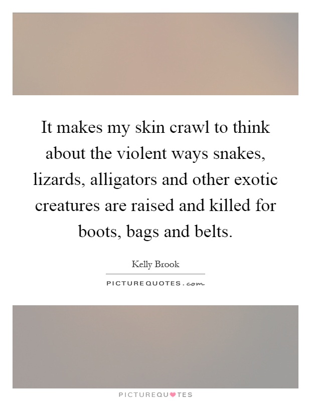 It makes my skin crawl to think about the violent ways snakes, lizards, alligators and other exotic creatures are raised and killed for boots, bags and belts Picture Quote #1