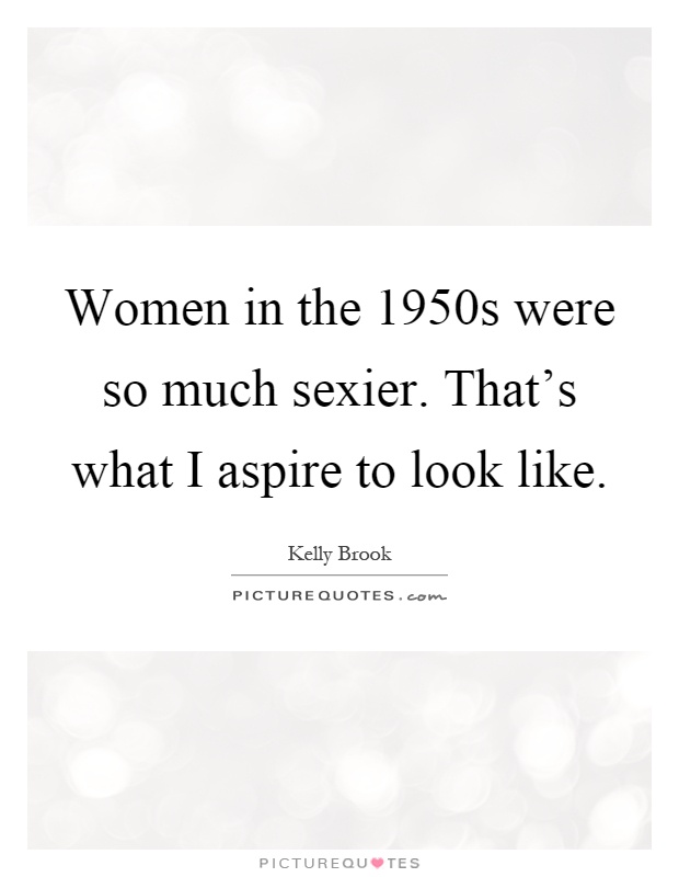 Women in the 1950s were so much sexier. That's what I aspire to look like Picture Quote #1