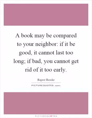 A book may be compared to your neighbor: if it be good, it cannot last too long; if bad, you cannot get rid of it too early Picture Quote #1