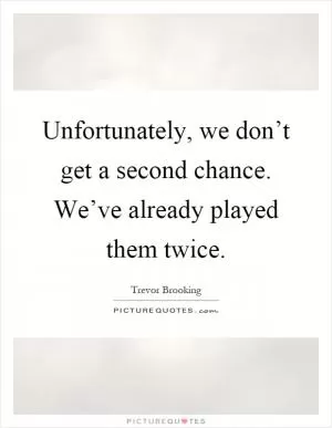 Unfortunately, we don’t get a second chance. We’ve already played them twice Picture Quote #1