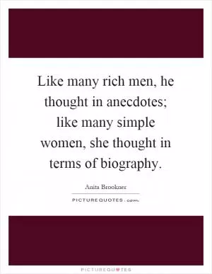 Like many rich men, he thought in anecdotes; like many simple women, she thought in terms of biography Picture Quote #1