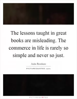 The lessons taught in great books are misleading. The commerce in life is rarely so simple and never so just Picture Quote #1