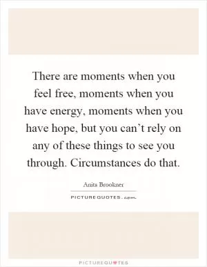 There are moments when you feel free, moments when you have energy, moments when you have hope, but you can’t rely on any of these things to see you through. Circumstances do that Picture Quote #1