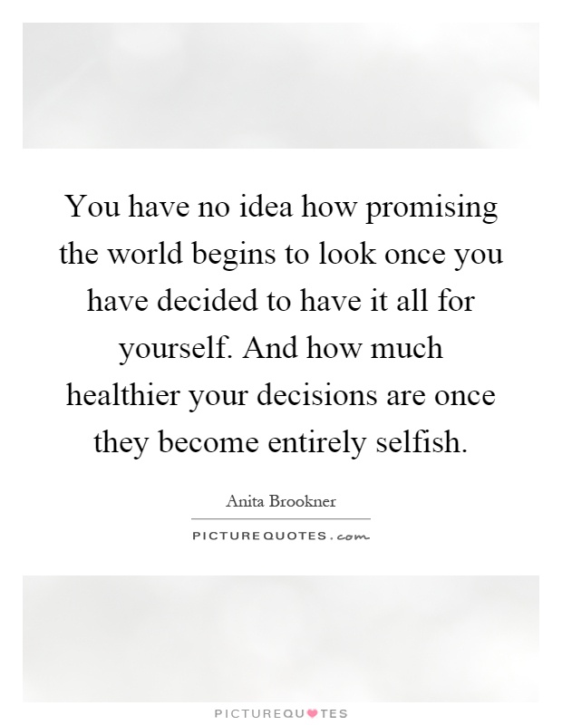 You have no idea how promising the world begins to look once you have decided to have it all for yourself. And how much healthier your decisions are once they become entirely selfish Picture Quote #1