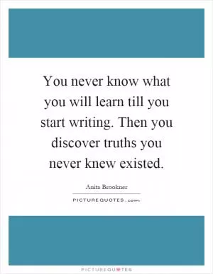You never know what you will learn till you start writing. Then you discover truths you never knew existed Picture Quote #1