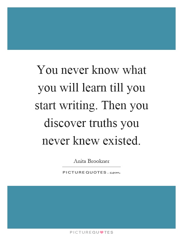 You never know what you will learn till you start writing. Then you discover truths you never knew existed Picture Quote #1