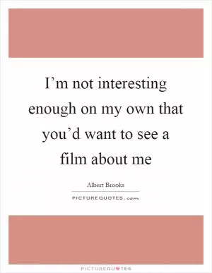 I’m not interesting enough on my own that you’d want to see a film about me Picture Quote #1