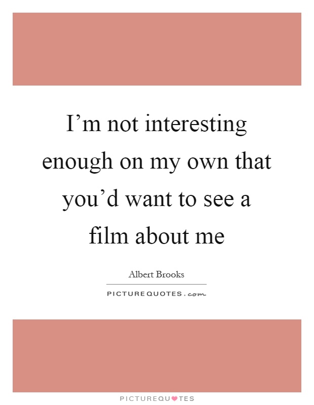 I'm not interesting enough on my own that you'd want to see a film about me Picture Quote #1