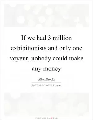 If we had 3 million exhibitionists and only one voyeur, nobody could make any money Picture Quote #1