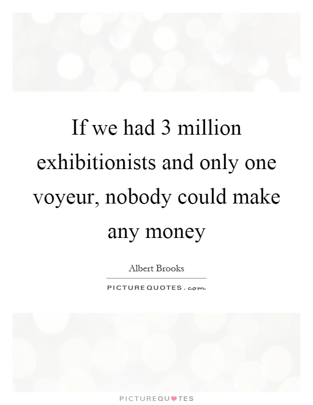 If we had 3 million exhibitionists and only one voyeur, nobody could make any money Picture Quote #1