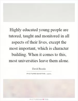 Highly educated young people are tutored, taught and monitored in all aspects of their lives, except the most important, which is character building. When it comes to this, most universities leave them alone Picture Quote #1