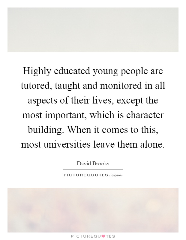 Highly educated young people are tutored, taught and monitored in all aspects of their lives, except the most important, which is character building. When it comes to this, most universities leave them alone Picture Quote #1
