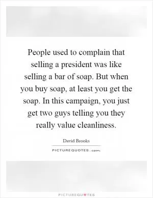 People used to complain that selling a president was like selling a bar of soap. But when you buy soap, at least you get the soap. In this campaign, you just get two guys telling you they really value cleanliness Picture Quote #1