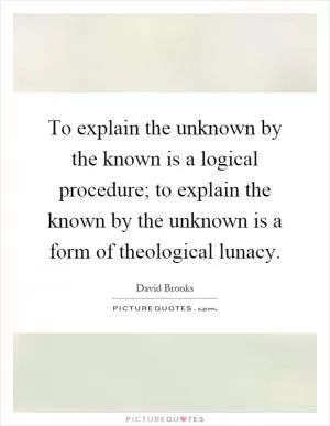 To explain the unknown by the known is a logical procedure; to explain the known by the unknown is a form of theological lunacy Picture Quote #1