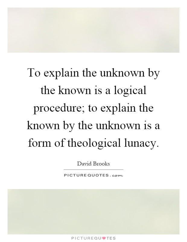 To explain the unknown by the known is a logical procedure; to explain the known by the unknown is a form of theological lunacy Picture Quote #1