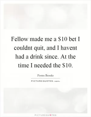 Fellow made me a $10 bet I couldnt quit, and I havent had a drink since. At the time I needed the $10 Picture Quote #1