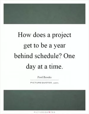 How does a project get to be a year behind schedule? One day at a time Picture Quote #1