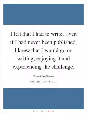 I felt that I had to write. Even if I had never been published, I knew that I would go on writing, enjoying it and experiencing the challenge Picture Quote #1