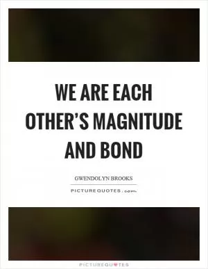 We are each other’s magnitude and bond Picture Quote #1