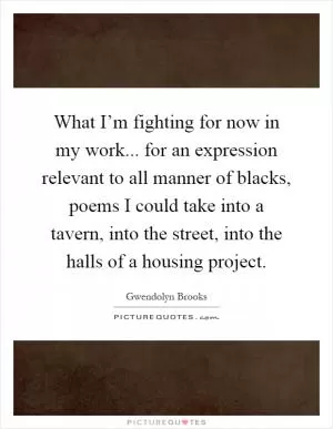 What I’m fighting for now in my work... for an expression relevant to all manner of blacks, poems I could take into a tavern, into the street, into the halls of a housing project Picture Quote #1