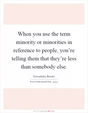 When you use the term minority or minorities in reference to people, you’re telling them that they’re less than somebody else Picture Quote #1