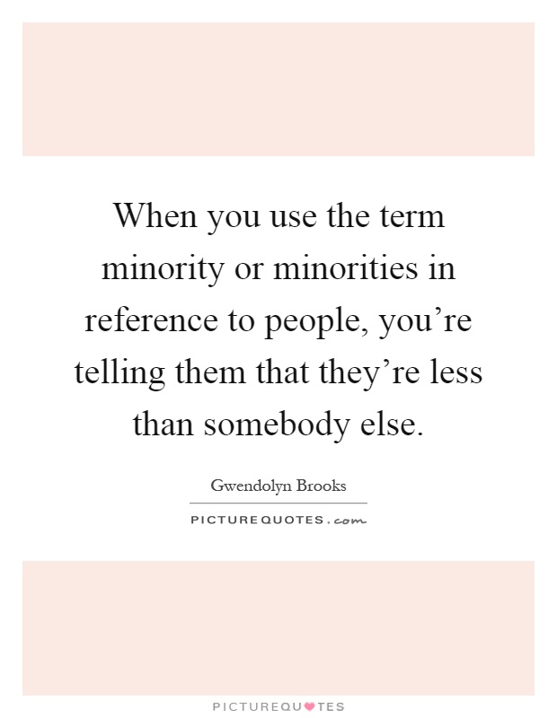 When you use the term minority or minorities in reference to people, you're telling them that they're less than somebody else Picture Quote #1
