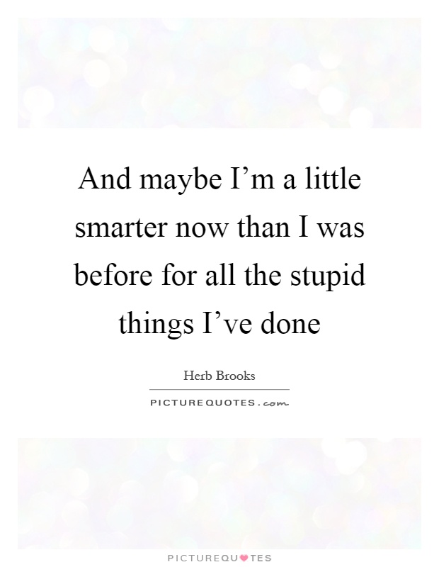 And maybe I'm a little smarter now than I was before for all the stupid things I've done Picture Quote #1