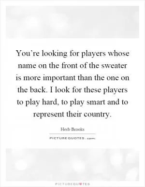 You’re looking for players whose name on the front of the sweater is more important than the one on the back. I look for these players to play hard, to play smart and to represent their country Picture Quote #1