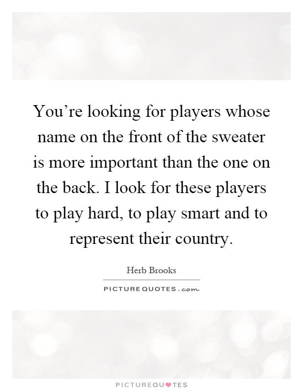 You're looking for players whose name on the front of the sweater is more important than the one on the back. I look for these players to play hard, to play smart and to represent their country Picture Quote #1