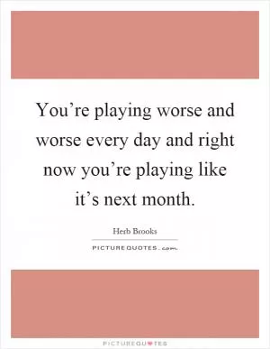 You’re playing worse and worse every day and right now you’re playing like it’s next month Picture Quote #1